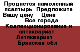 Продается намоленный псалтырь. Предложите Вашу цену! › Цена ­ 600 000 - Все города Коллекционирование и антиквариат » Антиквариат   . Брянская обл.